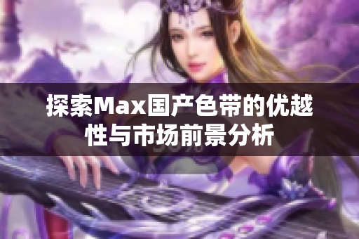 探索Max国产色带的优越性与市场前景分析