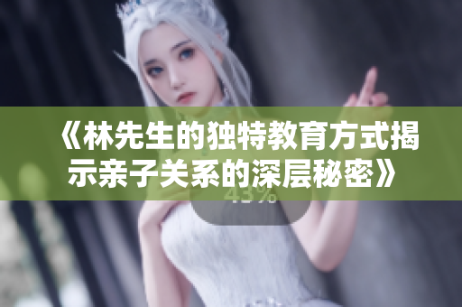 《林先生的独特教育方式揭示亲子关系的深层秘密》