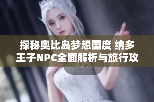探秘奥比岛梦想国度 纳多王子NPC全面解析与旅行攻略