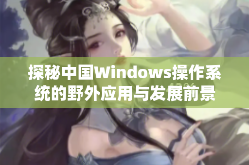 探秘中国Windows操作系统的野外应用与发展前景