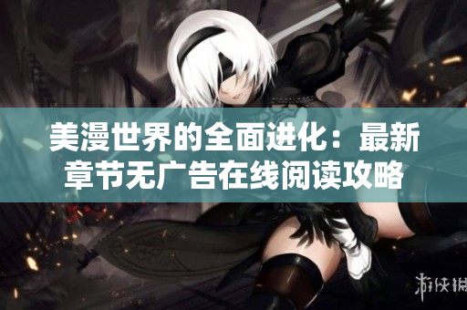 美漫世界的全面进化：最新章节无广告在线阅读攻略