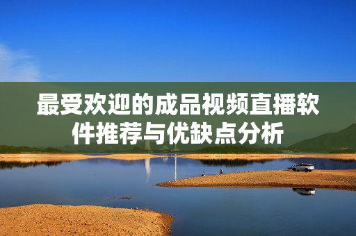 最受欢迎的成品视频直播软件推荐与优缺点分析