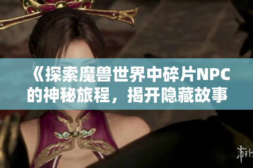 《探索魔兽世界中碎片NPC的神秘旅程，揭开隐藏故事与秘密》