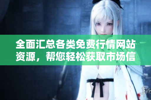 全面汇总各类免费行情网站资源，帮您轻松获取市场信息