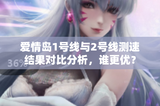 爱情岛1号线与2号线测速结果对比分析，谁更优？