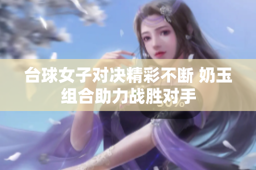 台球女子对决精彩不断 奶玉组合助力战胜对手