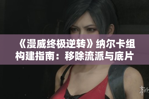 《漫威终极逆转》纳尔卡组构建指南：移除流派与底片组合的全新策略解析