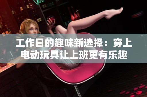 工作日的趣味新选择：穿上电动玩具让上班更有乐趣