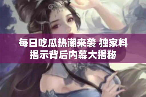 每日吃瓜热潮来袭 独家料揭示背后内幕大揭秘