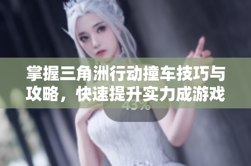 掌握三角洲行动撞车技巧与攻略，快速提升实力成游戏高手!