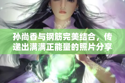 孙尚香与钢筋完美结合，传递出满满正能量的照片分享