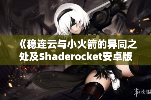 《稳连云与小火箭的异同之处及Shaderocket安卓版下载指南》