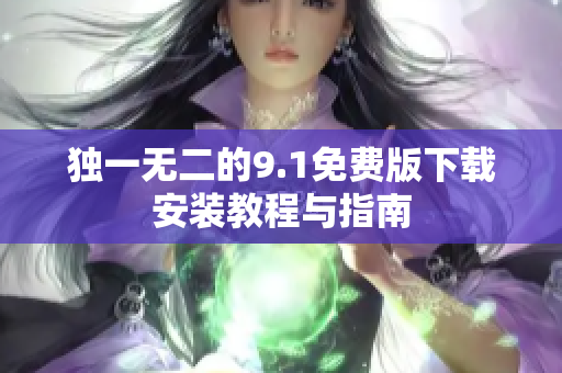 独一无二的9.1免费版下载安装教程与指南