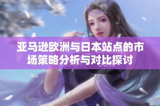 亚马逊欧洲与日本站点的市场策略分析与对比探讨