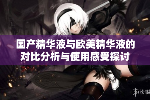 国产精华液与欧美精华液的对比分析与使用感受探讨