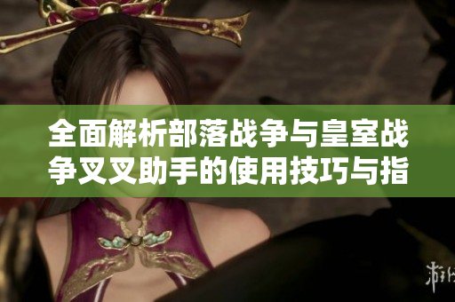 全面解析部落战争与皇室战争叉叉助手的使用技巧与指南