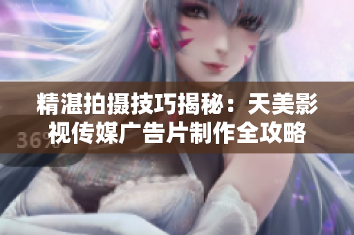 精湛拍摄技巧揭秘：天美影视传媒广告片制作全攻略