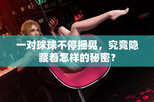 一对球球不停摇晃，究竟隐藏着怎样的秘密？