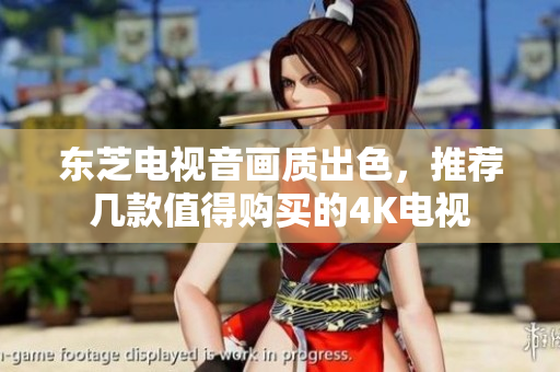 东芝电视音画质出色，推荐几款值得购买的4K电视