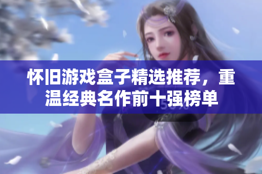 怀旧游戏盒子精选推荐，重温经典名作前十强榜单