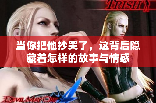 当你把他抄哭了，这背后隐藏着怎样的故事与情感
