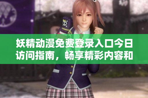 妖精动漫免费登录入口今日访问指南，畅享精彩内容和社区分享