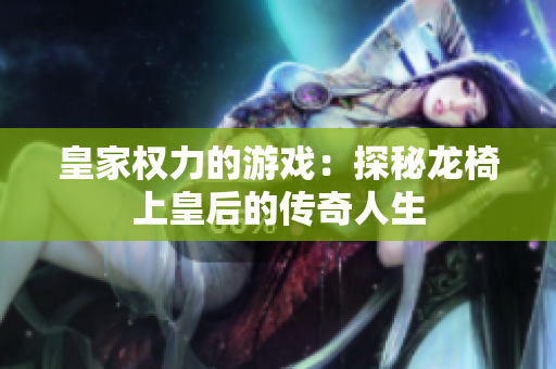 皇家权力的游戏：探秘龙椅上皇后的传奇人生
