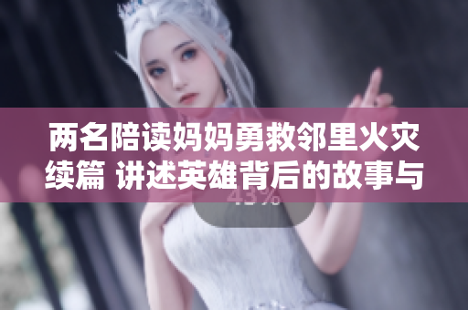 两名陪读妈妈勇救邻里火灾续篇 讲述英雄背后的故事与感动