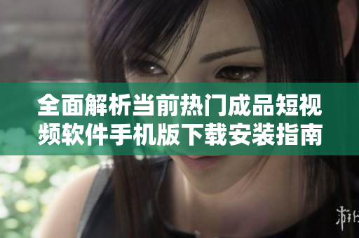 全面解析当前热门成品短视频软件手机版下载安装指南