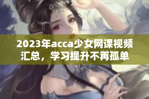 2023年acca少女网课视频汇总，学习提升不再孤单