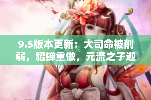9.5版本更新：大司命被削弱，貂蝉重做，元流之子迎来新皮肤