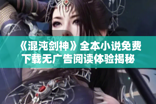 《混沌剑神》全本小说免费下载无广告阅读体验揭秘