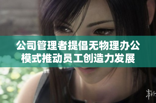 公司管理者提倡无物理办公模式推动员工创造力发展