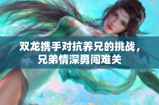 双龙携手对抗养兄的挑战，兄弟情深勇闯难关