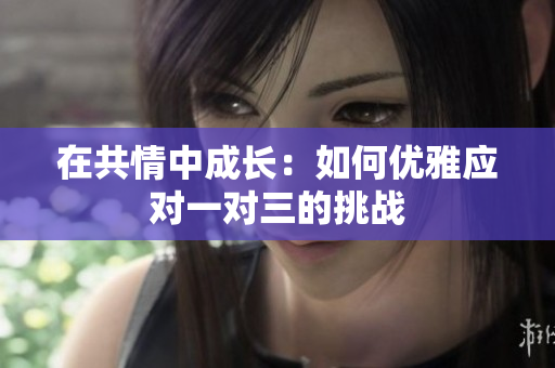 在共情中成长：如何优雅应对一对三的挑战