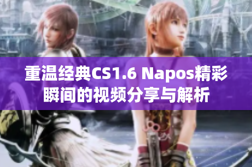 重温经典CS1.6 Napos精彩瞬间的视频分享与解析
