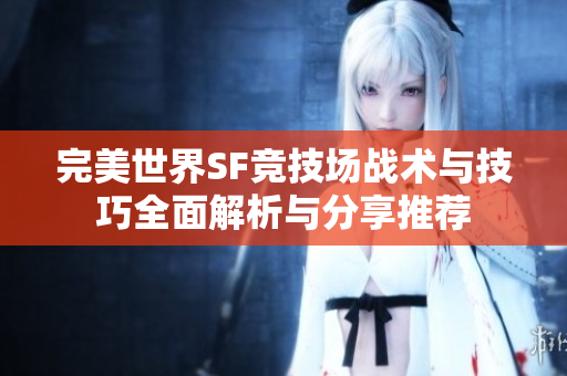 完美世界SF竞技场战术与技巧全面解析与分享推荐