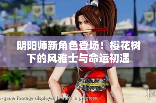 阴阳师新角色登场！樱花树下的风雅士与命运初遇