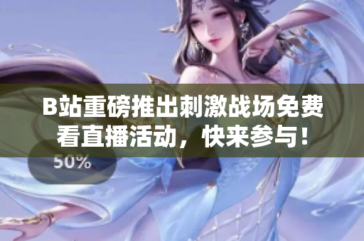 B站重磅推出刺激战场免费看直播活动，快来参与！