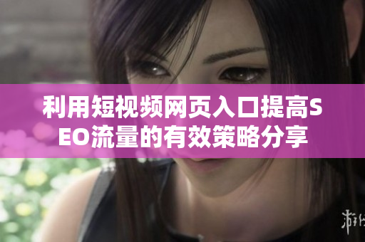 利用短视频网页入口提高SEO流量的有效策略分享