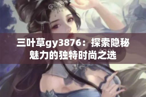 三叶草gy3876：探索隐秘魅力的独特时尚之选