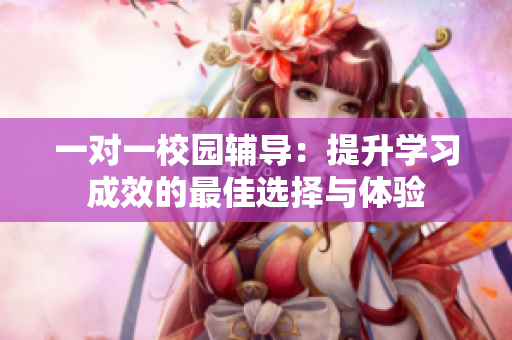 一对一校园辅导：提升学习成效的最佳选择与体验