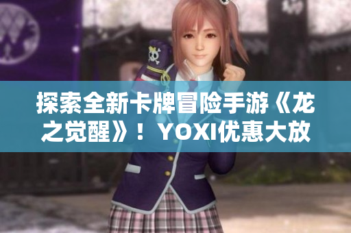 探索全新卡牌冒险手游《龙之觉醒》！YOXI优惠大放送