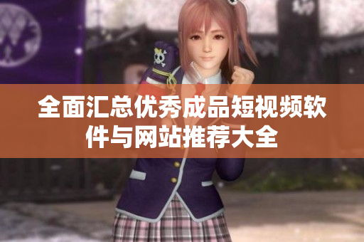 全面汇总优秀成品短视频软件与网站推荐大全