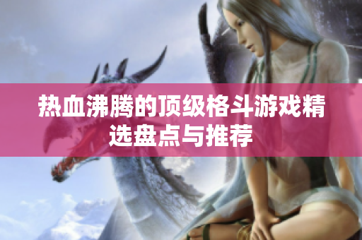 热血沸腾的顶级格斗游戏精选盘点与推荐
