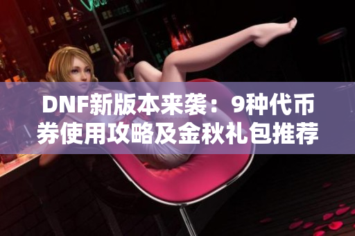 DNF新版本来袭：9种代币券使用攻略及金秋礼包推荐解析