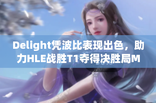 Delight凭波比表现出色，助力HLE战胜T1夺得决胜局MVP