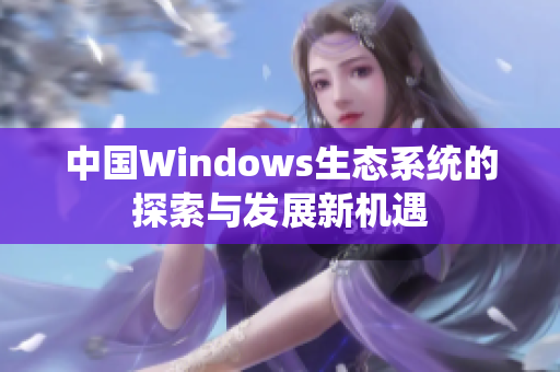中国Windows生态系统的探索与发展新机遇