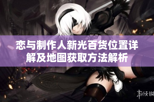恋与制作人新光百货位置详解及地图获取方法解析