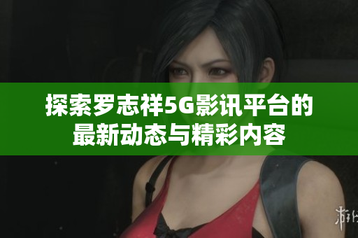 探索罗志祥5G影讯平台的最新动态与精彩内容